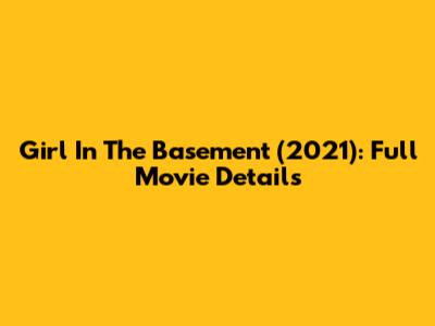 Girl In The Basement (2021): Full Movie Details