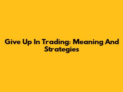 Give Up In Trading: Meaning And Strategies