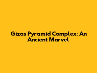 Giza's Pyramid Complex: An Ancient Marvel