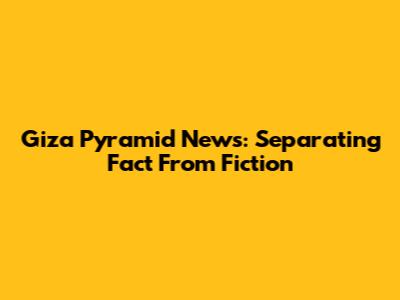 Giza Pyramid News: Separating Fact From Fiction
