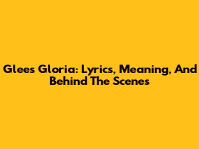 Glee's "Gloria": Lyrics, Meaning, And Behind The Scenes