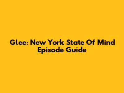 Glee: 'New York State Of Mind' Episode Guide