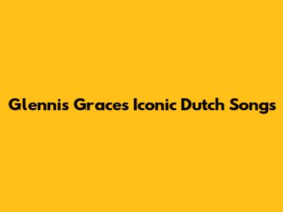 Glennis Grace's Iconic Dutch Songs
