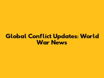 Global Conflict Updates: World War News