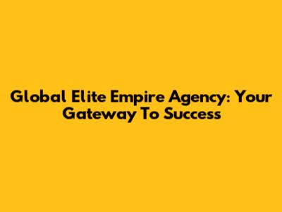 Global Elite Empire Agency: Your Gateway To Success