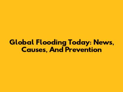 Global Flooding Today: News, Causes, And Prevention