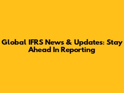 Global IFRS News & Updates: Stay Ahead In Reporting