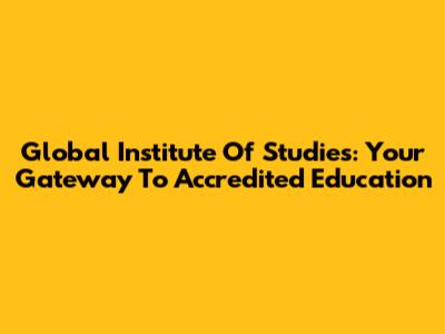 Global Institute Of Studies: Your Gateway To Accredited Education