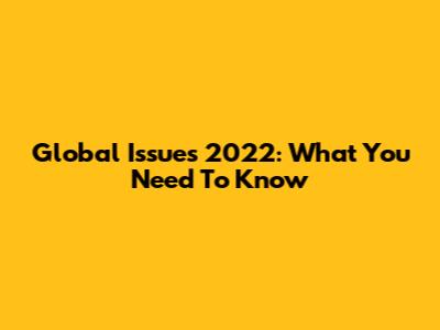 Global Issues 2022: What You Need To Know