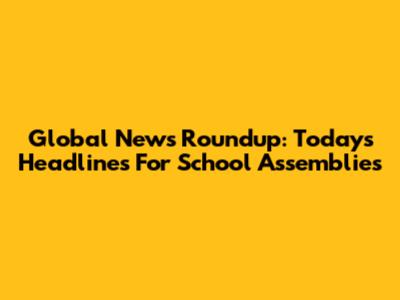 Global News Roundup: Today's Headlines For School Assemblies