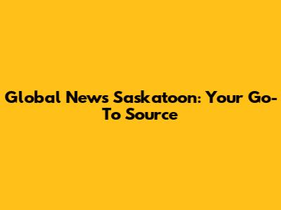 Global News Saskatoon: Your Go-To Source