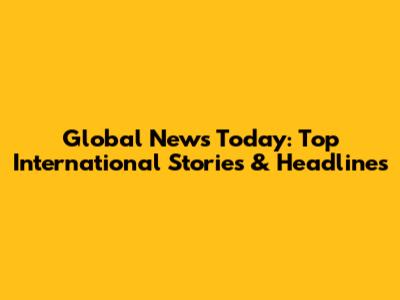 Global News Today: Top International Stories & Headlines