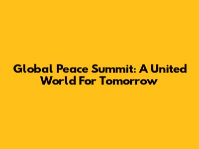 Global Peace Summit: A United World For Tomorrow