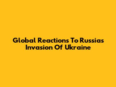 Global Reactions To Russia's Invasion Of Ukraine