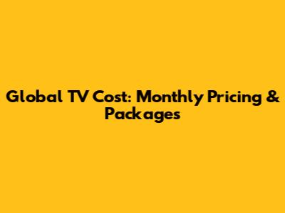 Global TV Cost: Monthly Pricing & Packages
