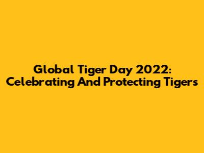 Global Tiger Day 2022: Celebrating And Protecting Tigers