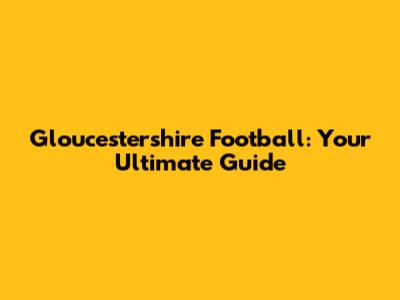 Gloucestershire Football: Your Ultimate Guide
