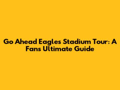 Go Ahead Eagles Stadium Tour: A Fan's Ultimate Guide