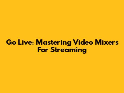 Go Live: Mastering Video Mixers For Streaming