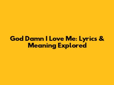 God Damn I Love Me: Lyrics & Meaning Explored