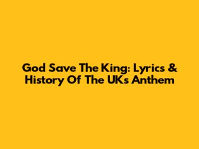 God Save The King: Lyrics & History Of The UK's Anthem