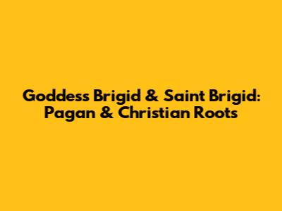 Goddess Brigid & Saint Brigid: Pagan & Christian Roots