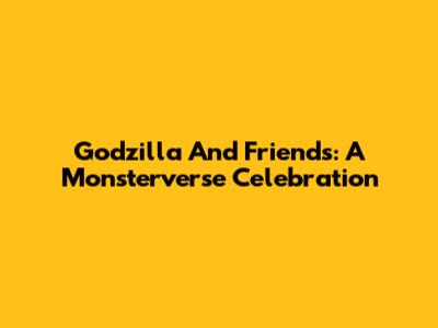Godzilla And Friends: A Monsterverse Celebration