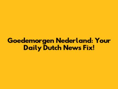 Goedemorgen Nederland: Your Daily Dutch News Fix!