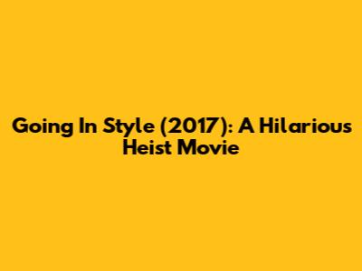 Going In Style (2017): A Hilarious Heist Movie