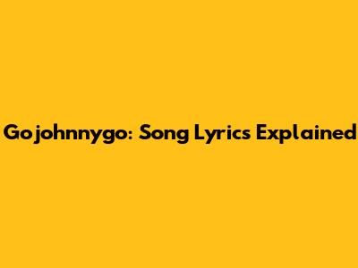 Gojohnnygo: Song Lyrics Explained