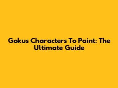 Goku's Characters To Paint: The Ultimate Guide