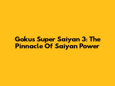 Goku's Super Saiyan 3: The Pinnacle Of Saiyan Power