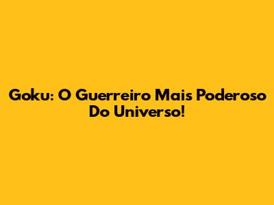 Goku: O Guerreiro Mais Poderoso Do Universo!