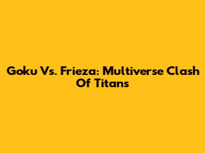 Goku Vs. Frieza: Multiverse Clash Of Titans