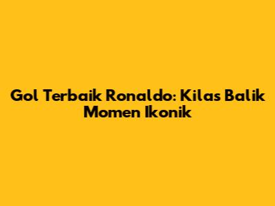 Gol Terbaik Ronaldo: Kilas Balik Momen Ikonik