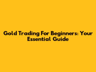 Gold Trading For Beginners: Your Essential Guide