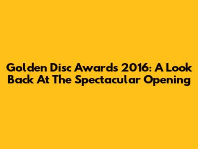 Golden Disc Awards 2016: A Look Back At The Spectacular Opening