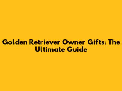 Golden Retriever Owner Gifts: The Ultimate Guide