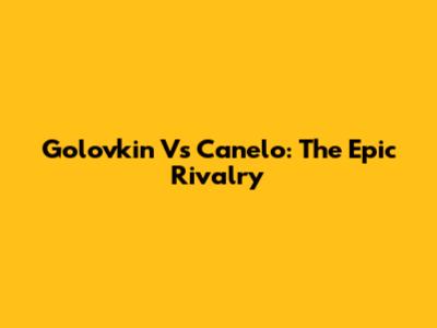 Golovkin Vs Canelo: The Epic Rivalry