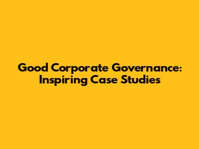 Good Corporate Governance: Inspiring Case Studies