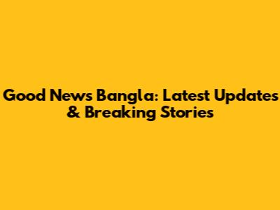 Good News Bangla: Latest Updates & Breaking Stories