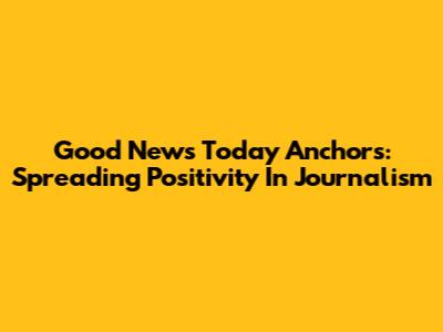 Good News Today Anchors: Spreading Positivity In Journalism