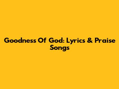 Goodness Of God: Lyrics & Praise Songs