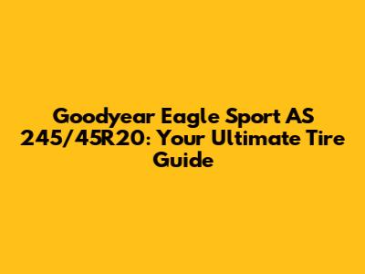 Goodyear Eagle Sport AS 245/45R20: Your Ultimate Tire Guide