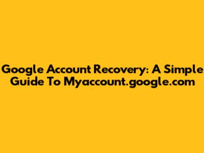Google Account Recovery: A Simple Guide To Myaccount.google.com