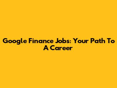 Google Finance Jobs: Your Path To A Career