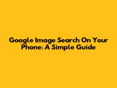 Google Image Search On Your Phone: A Simple Guide