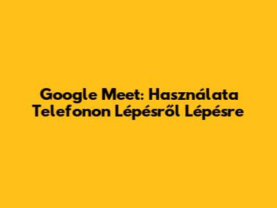Google Meet: Használata Telefonon Lépésről Lépésre