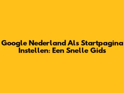 Google Nederland Als Startpagina Instellen: Een Snelle Gids