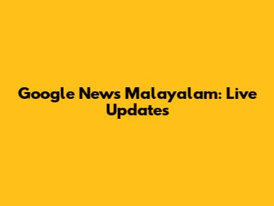 Google News Malayalam: Live Updates